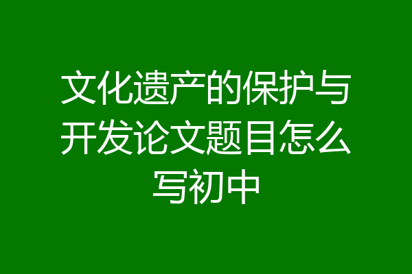 文化遗产的保护与开发论文题目怎么写初中