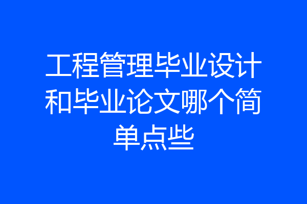工程管理毕业设计和毕业论文哪个简单点些