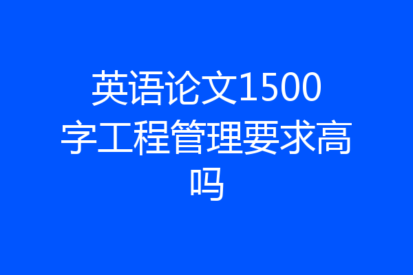 英语论文1500字工程管理要求高吗