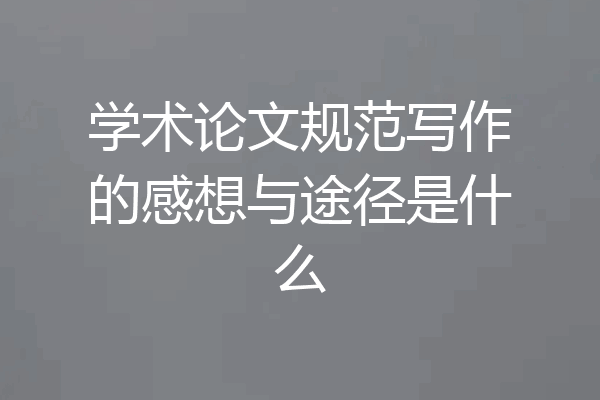 学术论文规范写作的感想与途径是什么