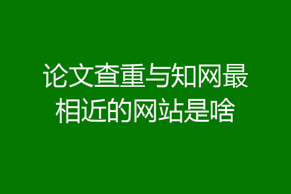 论文查重与知网最相近的网站是啥