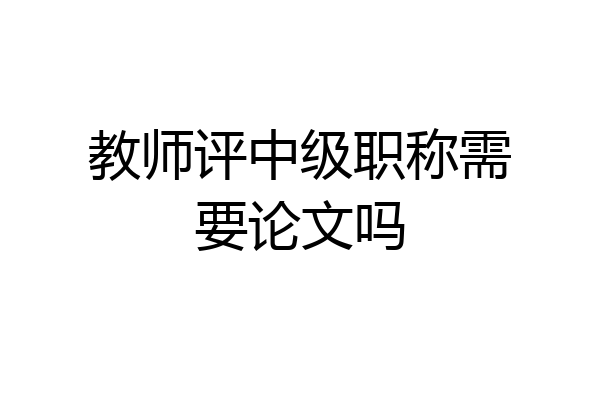教师评中级职称需要论文吗