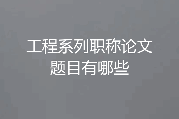 工程系列职称论文题目有哪些