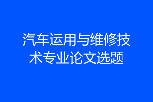 汽车运用与维修技术专业论文选题