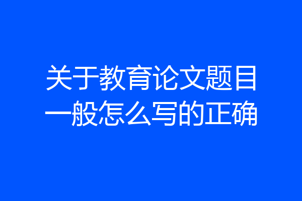 关于教育论文题目一般怎么写的正确