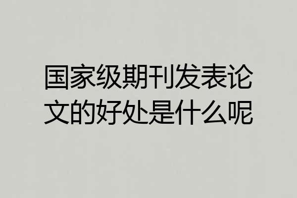 国家级期刊发表论文的好处是什么呢