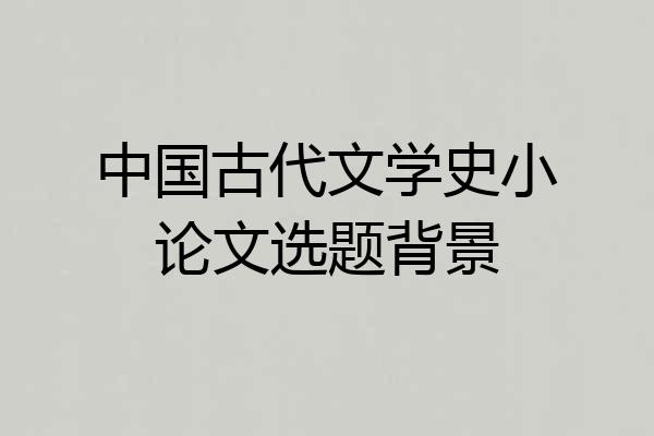 中国古代文学史小论文选题背景