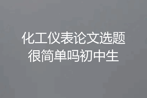 化工仪表论文选题很简单吗初中生