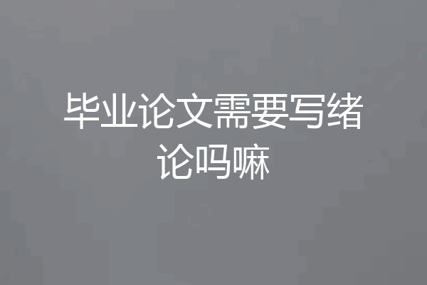毕业论文需要写绪论吗嘛