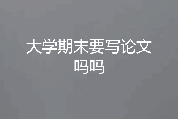 大学期末要写论文吗吗