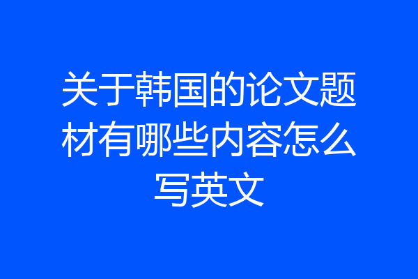 关于韩国的论文题材有哪些内容怎么写英文