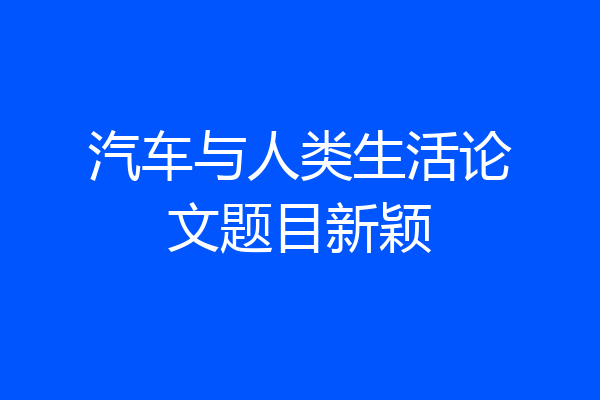 汽车与人类生活论文题目新颖