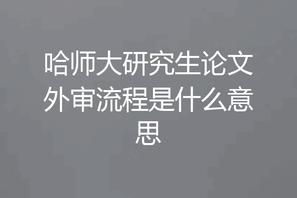 哈师大研究生论文外审流程是什么意思