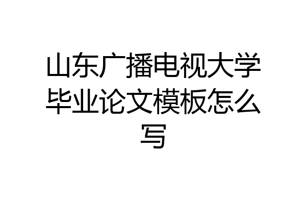 山东广播电视大学毕业论文模板怎么写