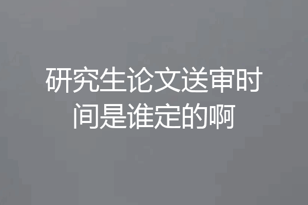 研究生论文送审时间是谁定的啊
