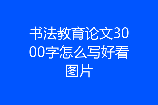 书法教育论文3000字怎么写好看图片