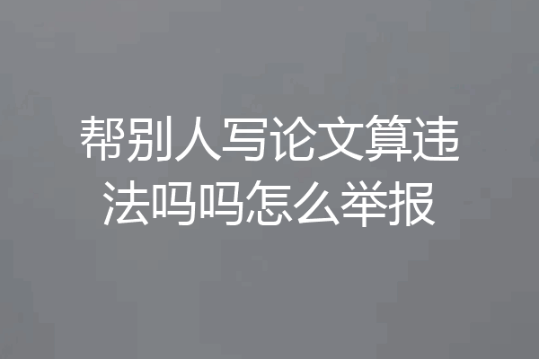 帮别人写论文算违法吗吗怎么举报