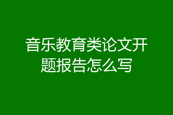 音乐教育类论文开题报告怎么写