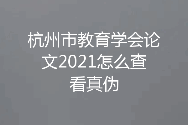 杭州市教育学会论文2021怎么查看真伪