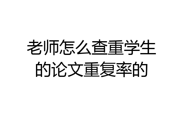老师怎么查重学生的论文重复率的