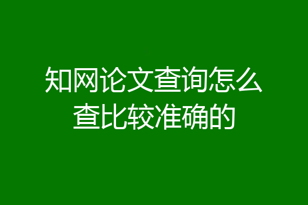 知网论文查询怎么查比较准确的