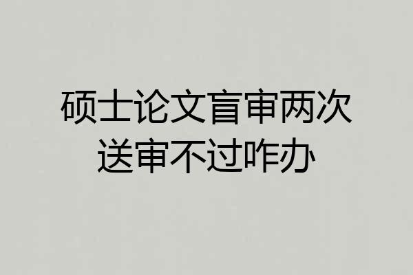 硕士论文盲审两次送审不过咋办