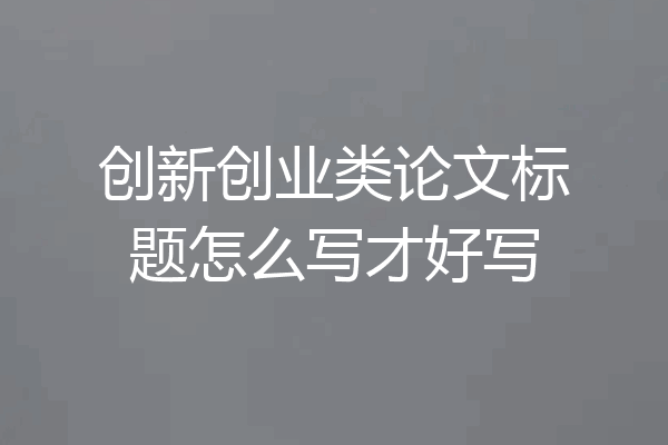 创新创业类论文标题怎么写才好写