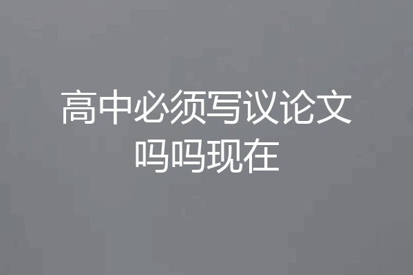 高中必须写议论文吗吗现在