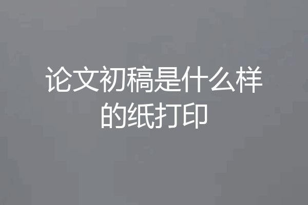 论文初稿是什么样的纸打印