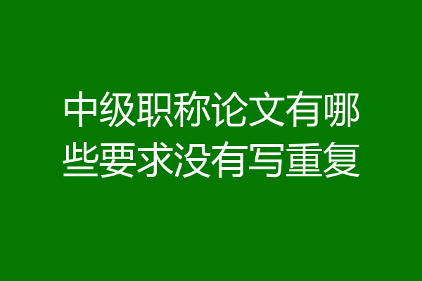 中级职称论文有哪些要求没有写重复