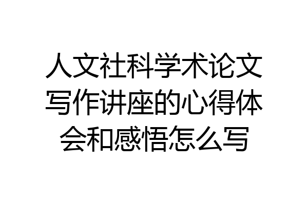 人文社科学术论文写作讲座的心得体会和感悟怎么写