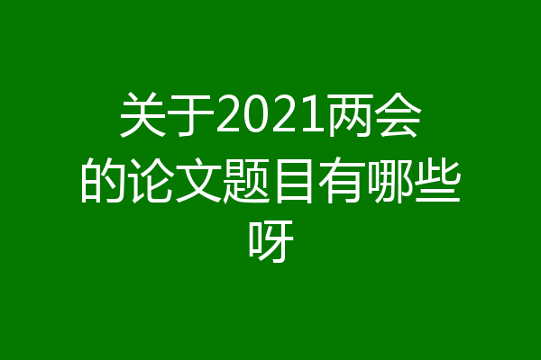 关于2021两会的论文题目有哪些呀