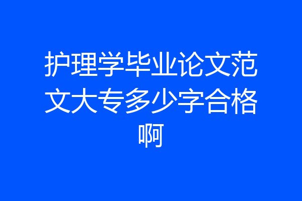 护理学毕业论文范文大专多少字合格啊