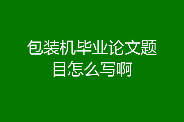 包装机毕业论文题目怎么写啊