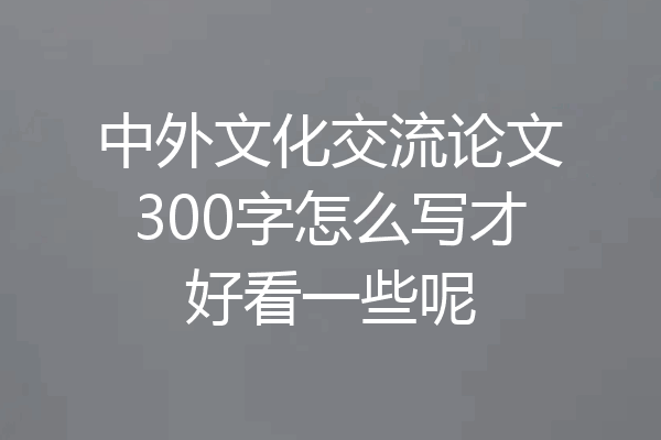 中外文化交流论文300字怎么写才好看一些呢