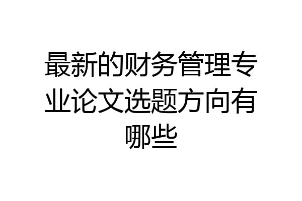 最新的财务管理专业论文选题方向有哪些