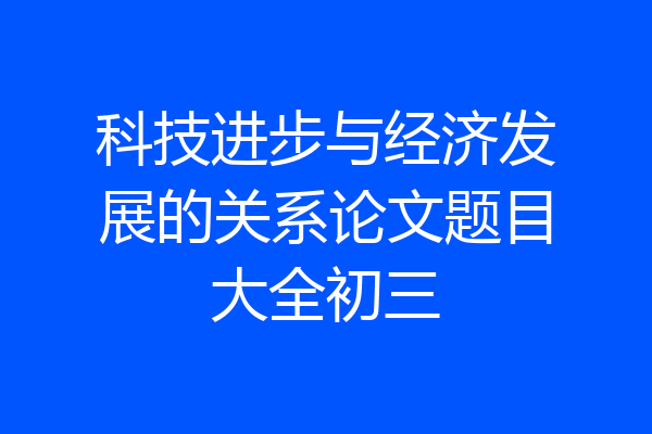 科技进步与经济发展的关系论文题目大全初三