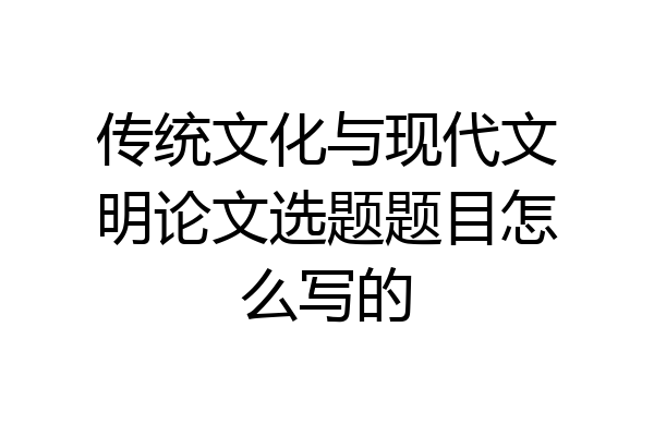 传统文化与现代文明论文选题题目怎么写的