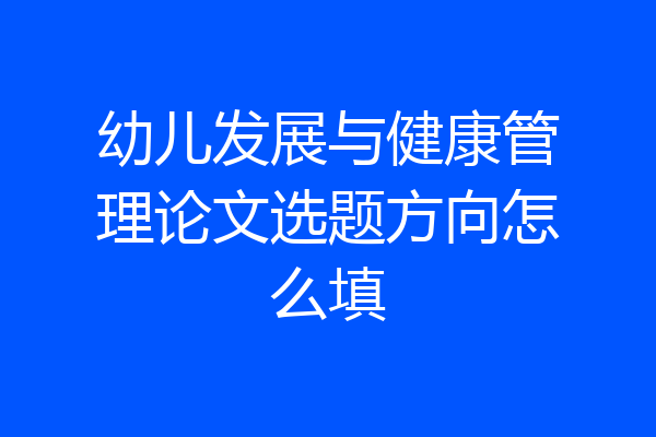 幼儿发展与健康管理论文选题方向怎么填