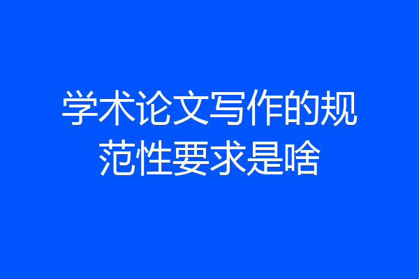 学术论文写作的规范性要求是啥