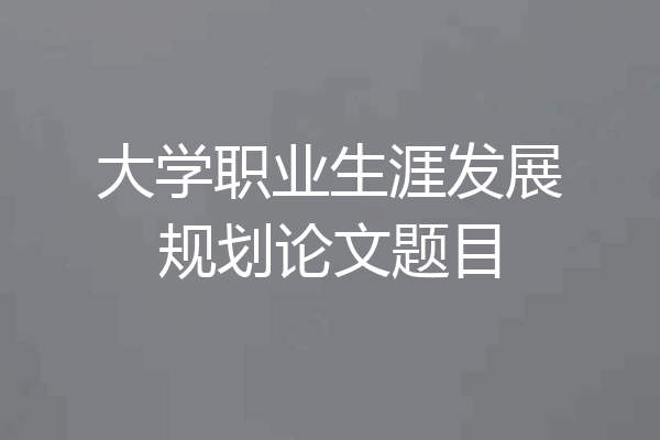 大学职业生涯发展规划论文题目