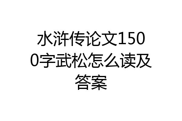 水浒传论文1500字武松怎么读及答案