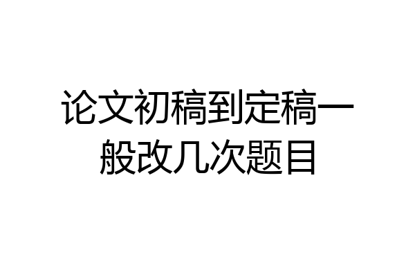 论文初稿到定稿一般改几次题目