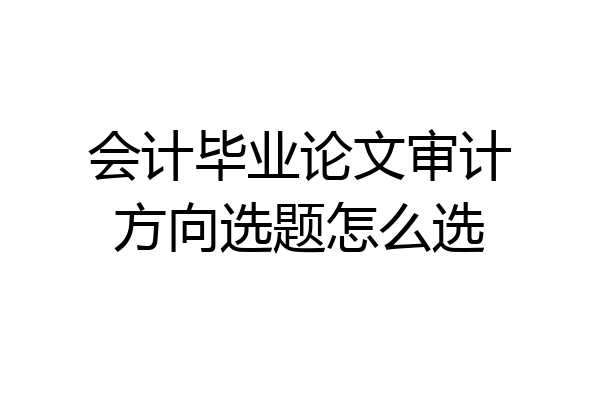 会计毕业论文审计方向选题怎么选