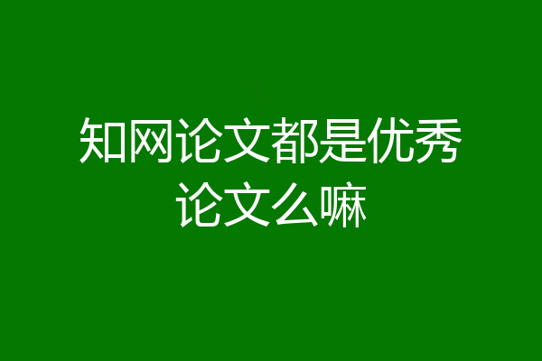 知网论文都是优秀论文么嘛