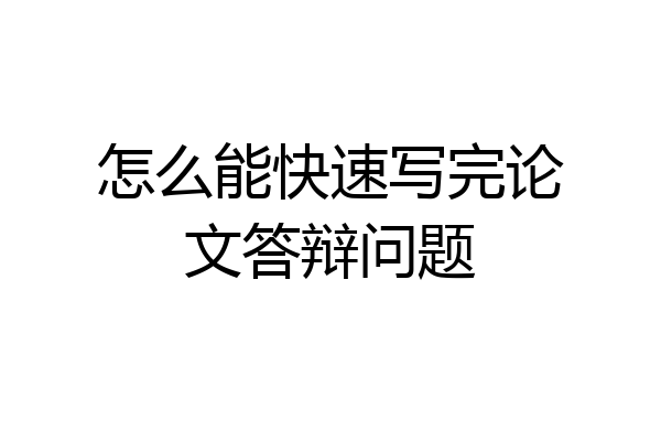 怎么能快速写完论文答辩问题
