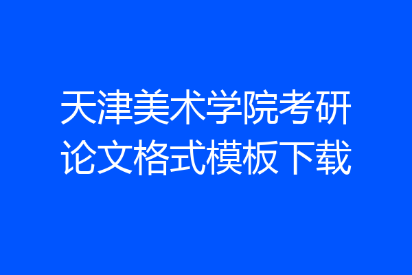 天津美术学院考研论文格式模板下载