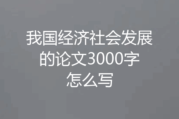 我国经济社会发展的论文3000字怎么写