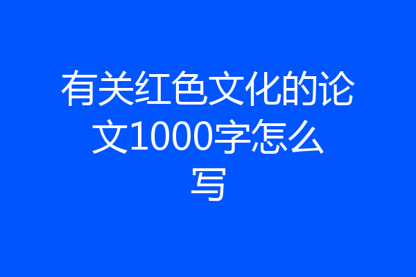 有关红色文化的论文1000字怎么写
