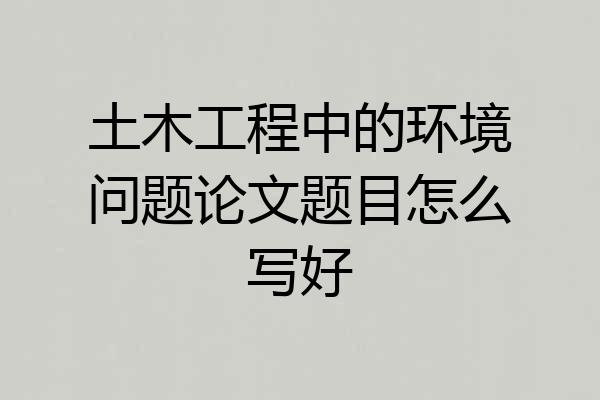 土木工程中的环境问题论文题目怎么写好